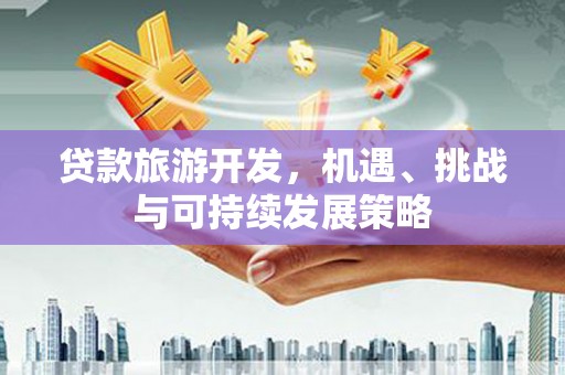 阳原贷款旅游开发，机遇、挑战与可持续发展策略