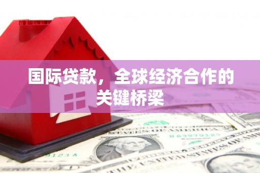 阳原国际贷款，全球经济合作的关键桥梁
