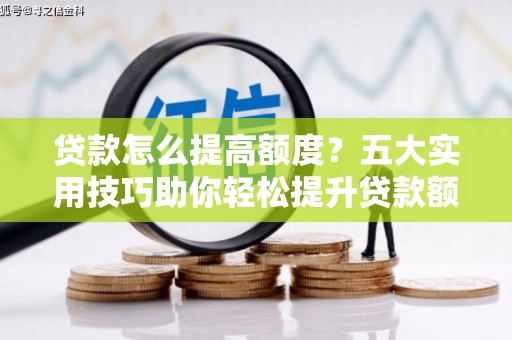 阳原贷款怎么提高额度？五大实用技巧助你轻松提升贷款额度