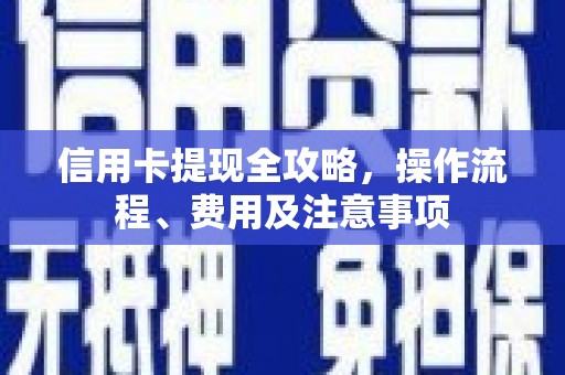 阳原信用卡提现全攻略，操作流程、费用及注意事项