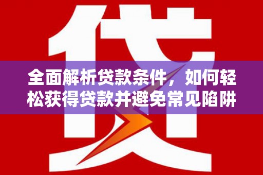 阳原全面解析贷款条件，如何轻松获得贷款并避免常见陷阱
