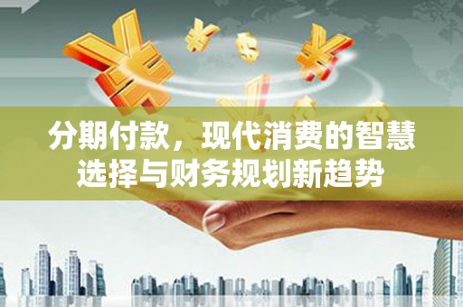 阳原分期付款，现代消费的智慧选择与财务规划新趋势