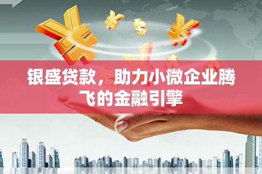 阳原银盛贷款，助力小微企业腾飞的金融引擎