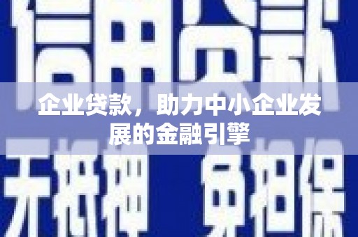阳原企业贷款，助力中小企业发展的金融引擎