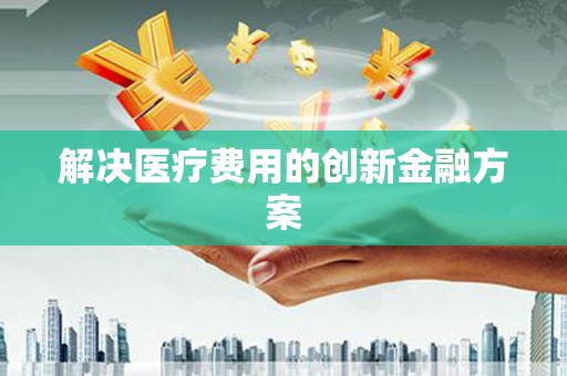 阳原解决医疗费用的创新金融方案