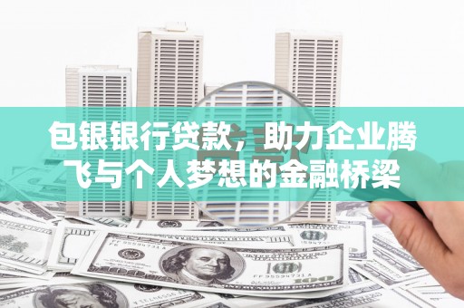 阳原包银银行贷款，助力企业腾飞与个人梦想的金融桥梁