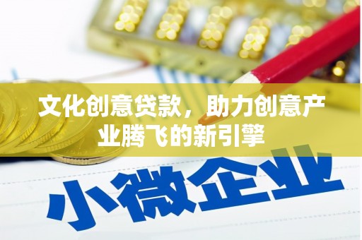 阳原文化创意贷款，助力创意产业腾飞的新引擎
