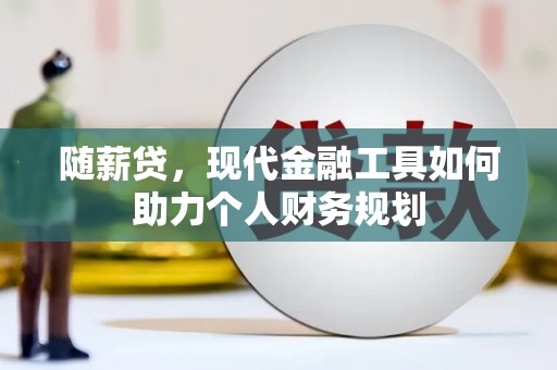 阳原随薪贷，现代金融工具如何助力个人财务规划