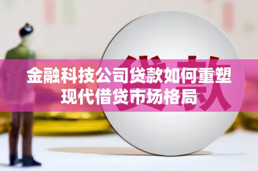 阳原金融科技公司贷款如何重塑现代借贷市场格局