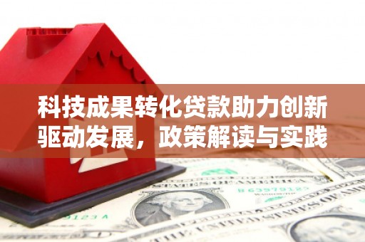 阳原科技成果转化贷款助力创新驱动发展，政策解读与实践探索
