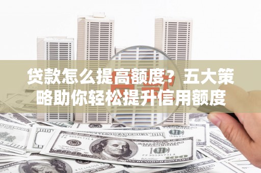 阳原贷款怎么提高额度？五大策略助你轻松提升信用额度