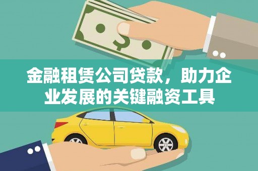 阳原金融租赁公司贷款，助力企业发展的关键融资工具