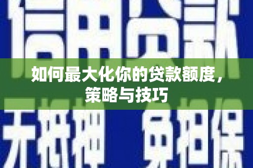 阳原如何最大化你的贷款额度，策略与技巧