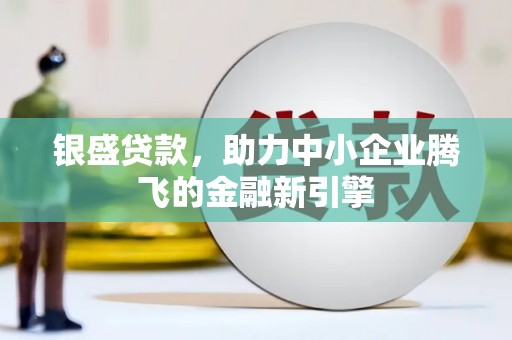 阳原银盛贷款，助力中小企业腾飞的金融新引擎