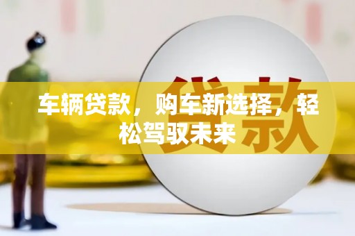 阳原车辆贷款，购车新选择，轻松驾驭未来