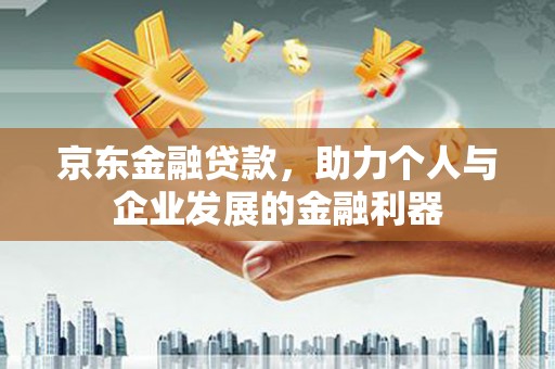 阳原京东金融贷款，助力个人与企业发展的金融利器