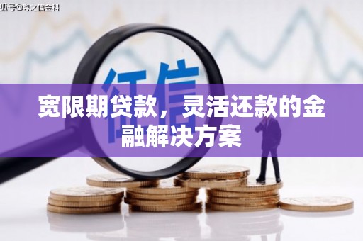 阳原宽限期贷款，灵活还款的金融解决方案