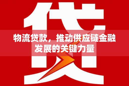阳原物流贷款，推动供应链金融发展的关键力量