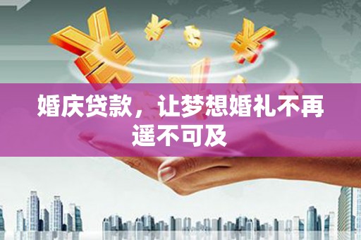 阳原婚庆贷款，让梦想婚礼不再遥不可及