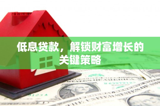 阳原低息贷款，解锁财富增长的关键策略