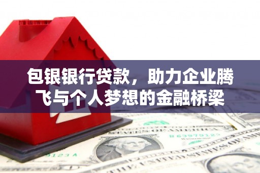 阳原包银银行贷款，助力企业腾飞与个人梦想的金融桥梁