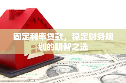 阳原固定利率贷款，稳定财务规划的明智之选