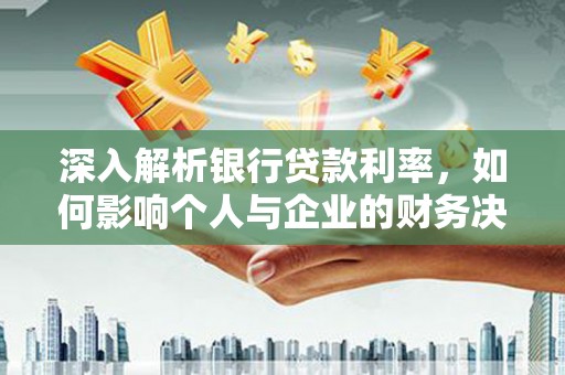 阳原深入解析银行贷款利率，如何影响个人与企业的财务决策