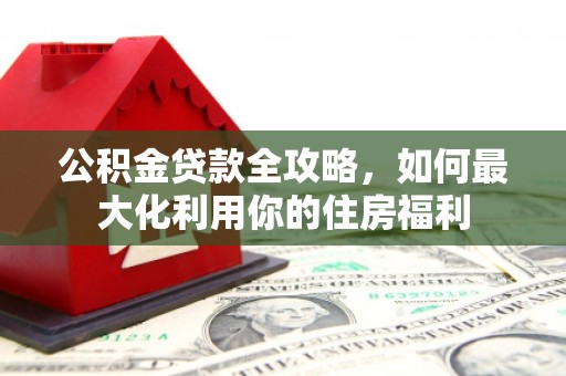 阳原公积金贷款全攻略，如何最大化利用你的住房福利
