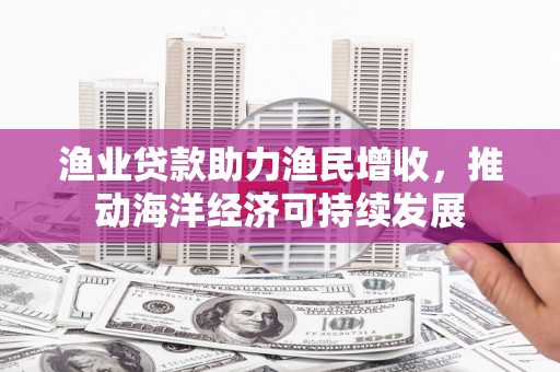 阳原渔业贷款助力渔民增收，推动海洋经济可持续发展