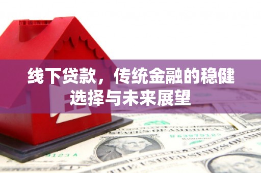 阳原线下贷款，传统金融的稳健选择与未来展望