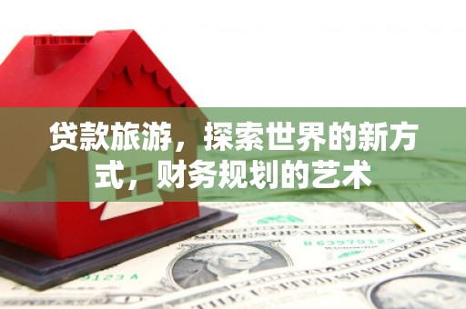 阳原贷款旅游，探索世界的新方式，财务规划的艺术