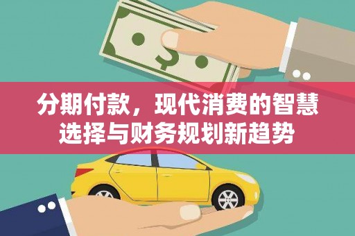 阳原分期付款，现代消费的智慧选择与财务规划新趋势