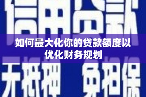 阳原如何最大化你的贷款额度以优化财务规划
