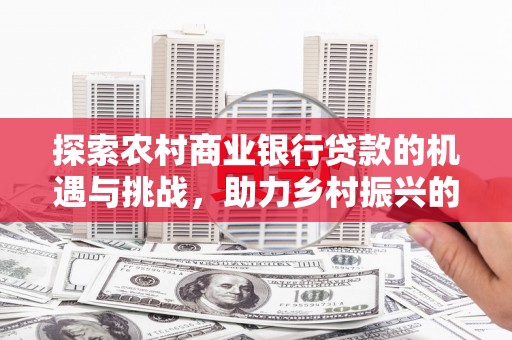 阳原探索农村商业银行贷款的机遇与挑战，助力乡村振兴的金融引擎