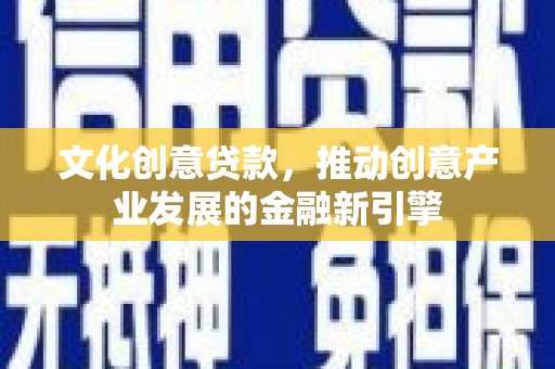 阳原文化创意贷款，推动创意产业发展的金融新引擎