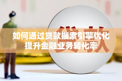 阳原如何通过贷款搜索引擎优化提升金融业务转化率