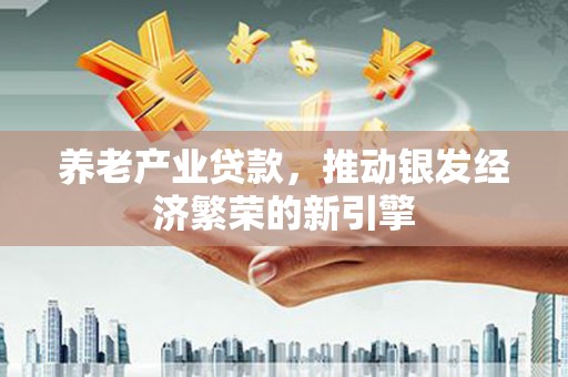 阳原养老产业贷款，推动银发经济繁荣的新引擎