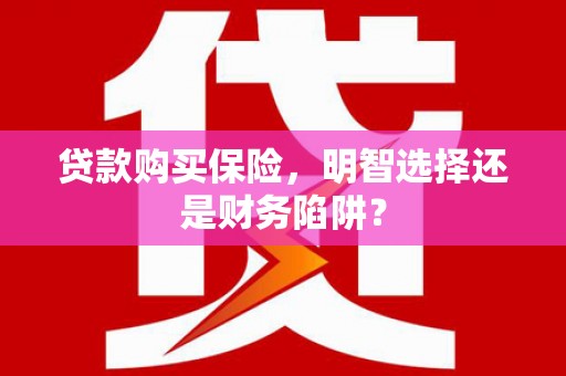 阳原贷款购买保险，明智选择还是财务陷阱？