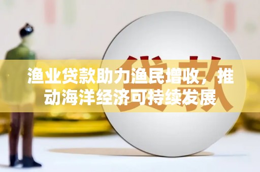 阳原渔业贷款助力渔民增收，推动海洋经济可持续发展