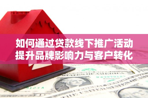 阳原如何通过贷款线下推广活动提升品牌影响力与客户转化率