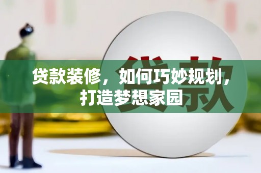 阳原贷款装修，如何巧妙规划，打造梦想家园