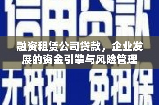 阳原融资租赁公司贷款，企业发展的资金引擎与风险管理