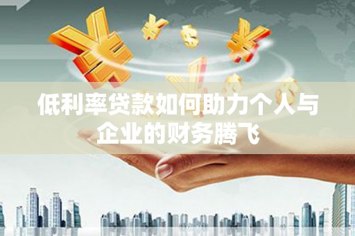 阳原低利率贷款如何助力个人与企业的财务腾飞