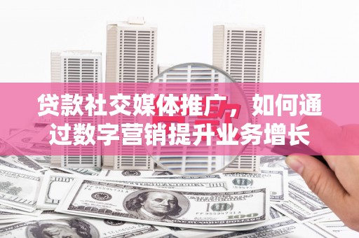 阳原贷款社交媒体推广，如何通过数字营销提升业务增长
