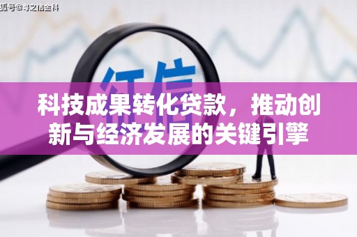 阳原科技成果转化贷款，推动创新与经济发展的关键引擎