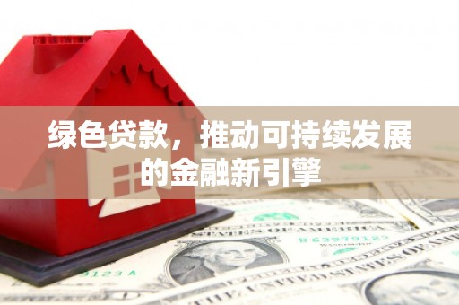 阳原绿色贷款，推动可持续发展的金融新引擎