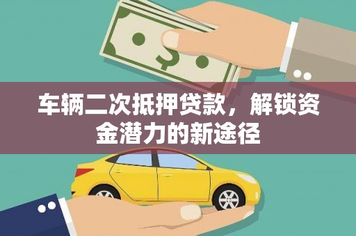 阳原车辆二次抵押贷款，解锁资金潜力的新途径