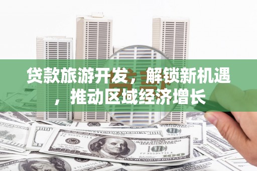 阳原贷款旅游开发，解锁新机遇，推动区域经济增长