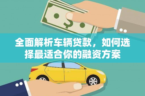 阳原全面解析车辆贷款，如何选择最适合你的融资方案