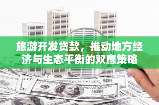 阳原旅游开发贷款，推动地方经济与生态平衡的双赢策略